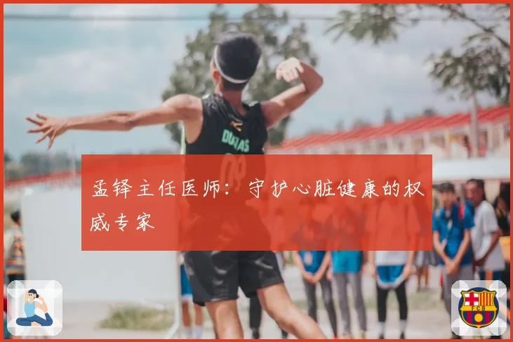 孟铎主任医师：守护心脏健康的权威专家