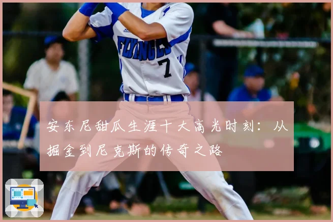 安东尼甜瓜生涯十大高光时刻：从掘金到尼克斯的传奇之路
