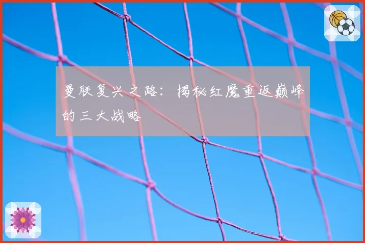曼联复兴之路：揭秘红魔重返巅峰的三大战略