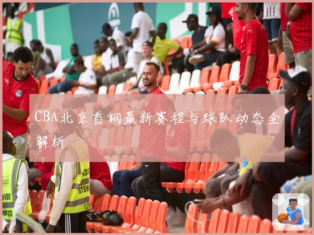 CBA北京首钢最新赛程与球队动态全解析