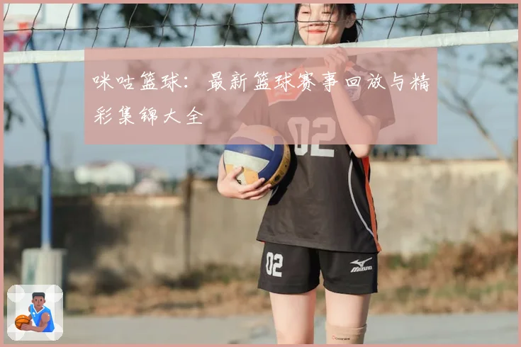 咪咕篮球：最新篮球赛事回放与精彩集锦大全