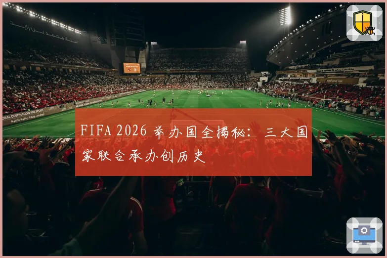 FIFA 2026 举办国全揭秘：三大国家联合承办创历史