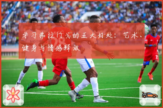 学习弗拉门戈的五大好处：艺术、健身与情感释放