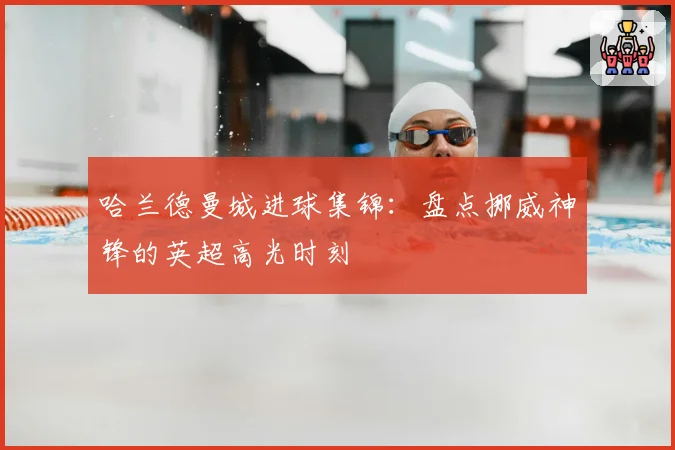 哈兰德曼城进球集锦:盘点挪威神锋的英超高光时刻
