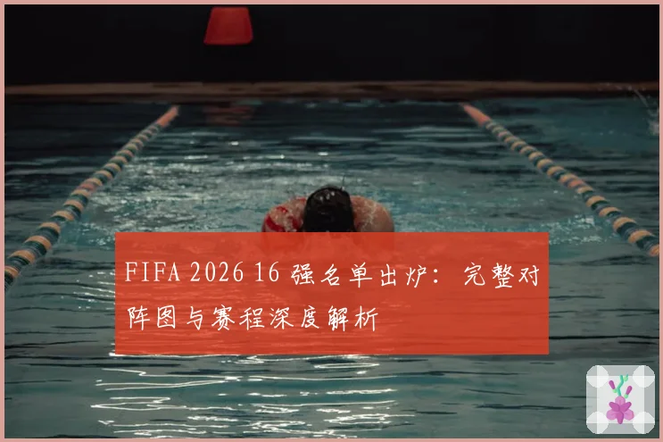 FIFA 2026 16 强名单出炉：完整对阵图与赛程深度解析
