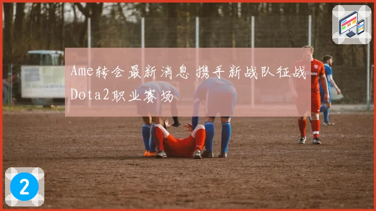 Ame转会最新消息 携手新战队征战Dota2职业赛场