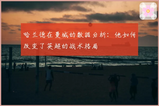 哈兰德在曼城的数据分析：他如何改变了英超的战术格局