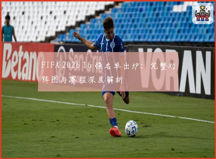 FIFA 2026 16 强名单出炉:完整对阵图与赛程深度解析