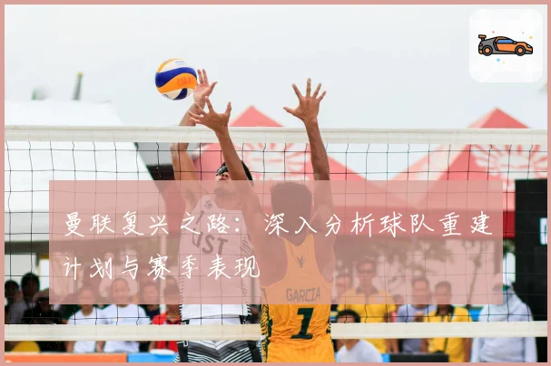 曼联复兴之路:深入分析球队重建计划与赛季表现
