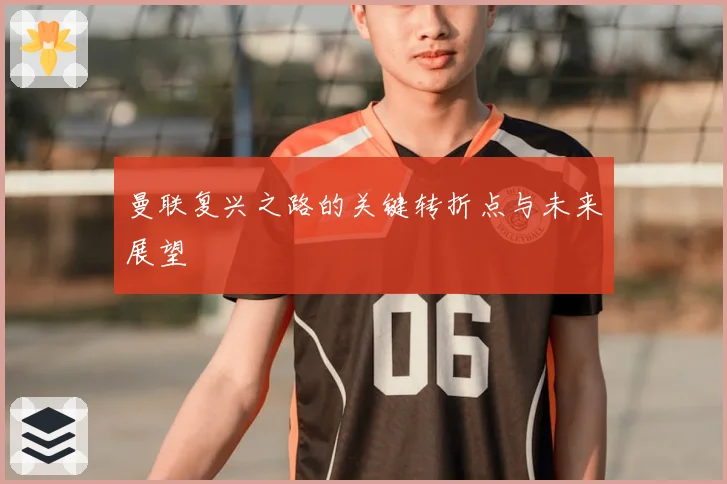 曼联复兴之路的关键转折点与未来展望