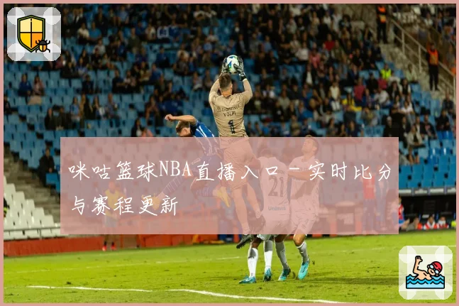 咪咕篮球NBA直播入口 - 实时比分与赛程更新